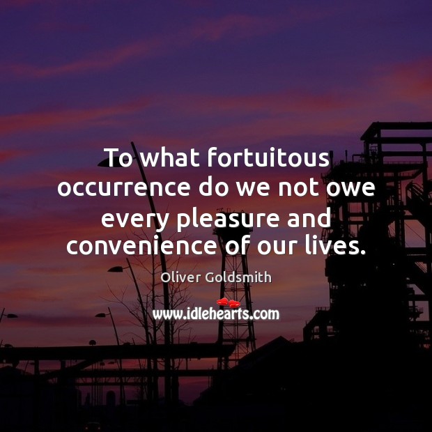 To what fortuitous occurrence do we not owe every pleasure and convenience of our lives. Oliver Goldsmith Picture Quote