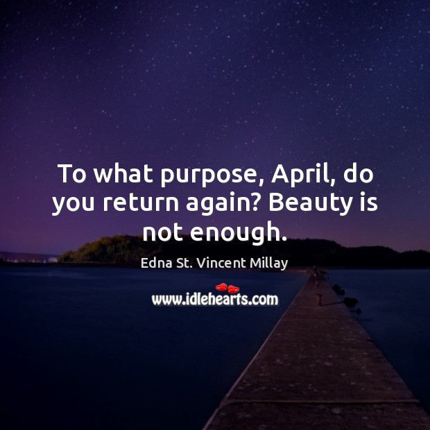 To what purpose, April, do you return again? Beauty is not enough. Edna St. Vincent Millay Picture Quote