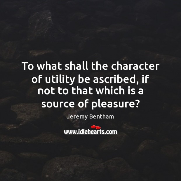 To what shall the character of utility be ascribed, if not to Jeremy Bentham Picture Quote