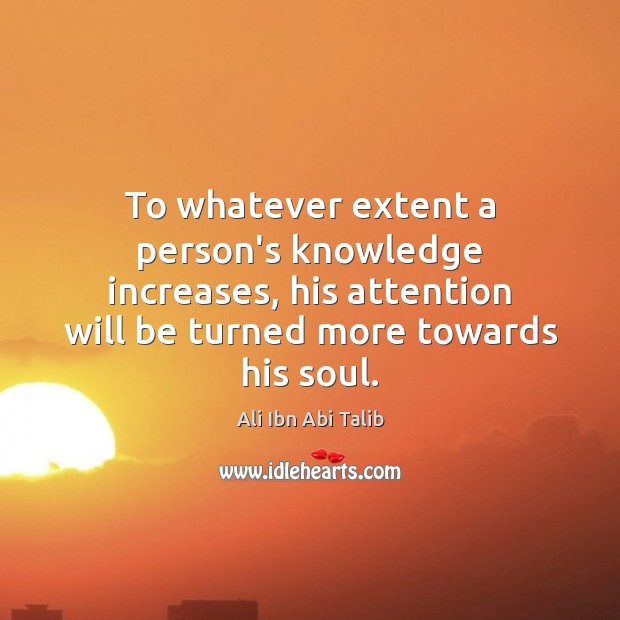 To whatever extent a person’s knowledge increases, his attention will be turned Ali Ibn Abi Talib Picture Quote
