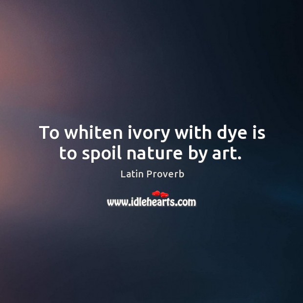 To whiten ivory with dye is to spoil nature by art. Latin Proverbs Image