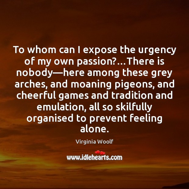 To whom can I expose the urgency of my own passion?…There Image