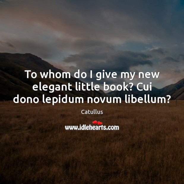 To whom do I give my new elegant little book? Cui dono lepidum novum libellum? 
