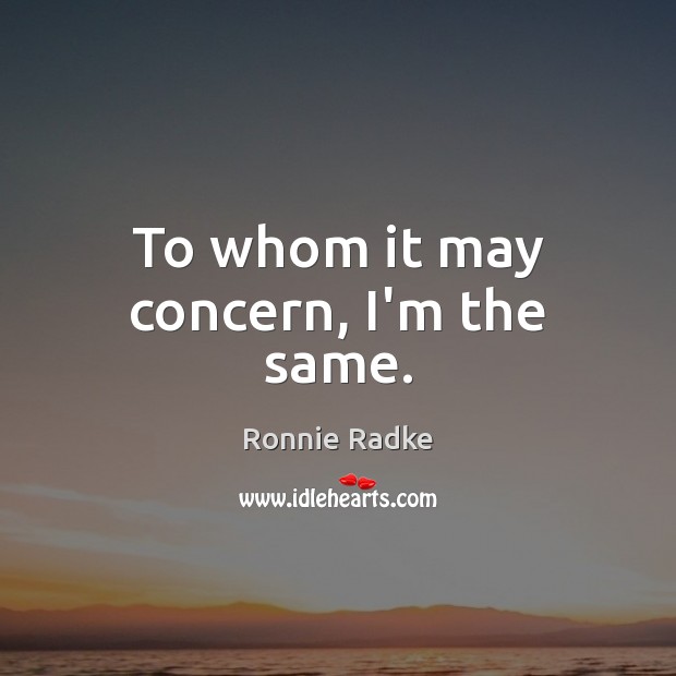 To whom it may concern, I’m the same. Ronnie Radke Picture Quote