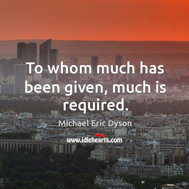 To whom much has been given, much is required. Michael Eric Dyson Picture Quote