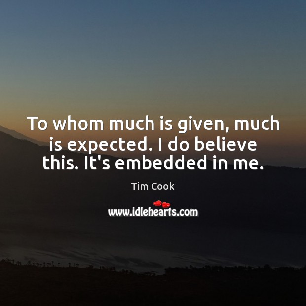 To whom much is given, much is expected. I do believe this. It’s embedded in me. Tim Cook Picture Quote