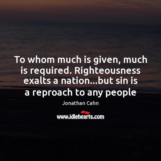 To whom much is given, much is required. Righteousness exalts a nation… Jonathan Cahn Picture Quote