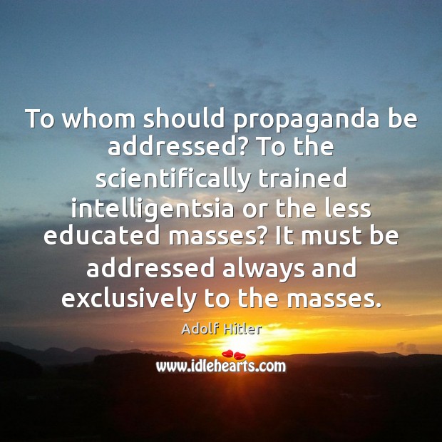 To whom should propaganda be addressed? To the scientifically trained intelligentsia or Adolf Hitler Picture Quote