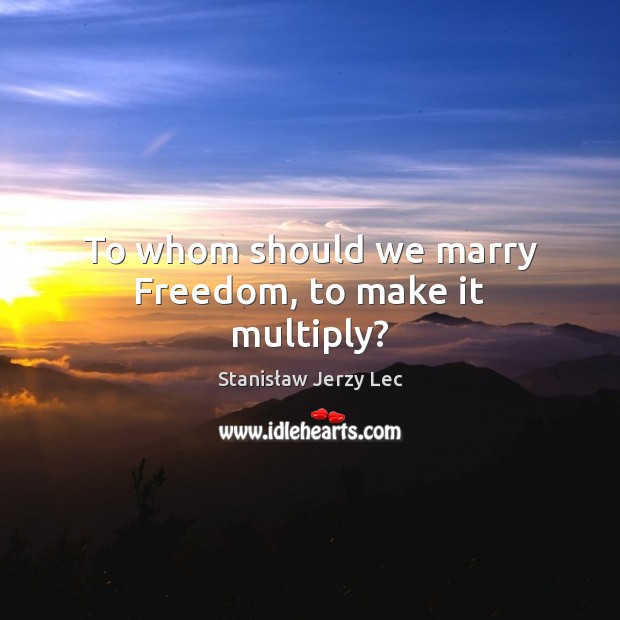 To whom should we marry Freedom, to make it multiply? Stanisław Jerzy Lec Picture Quote