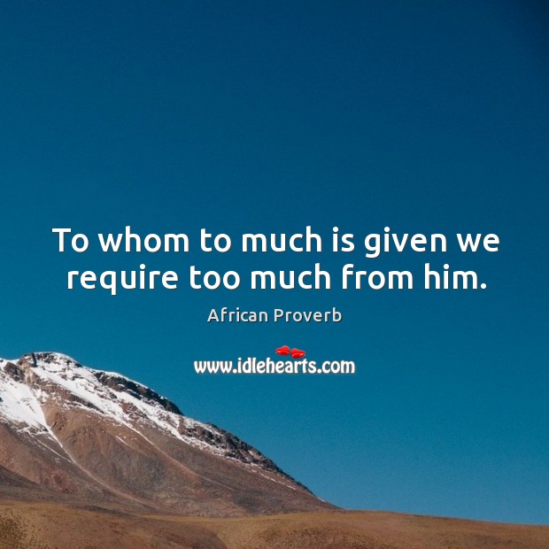 To whom to much is given we require too much from him. Image
