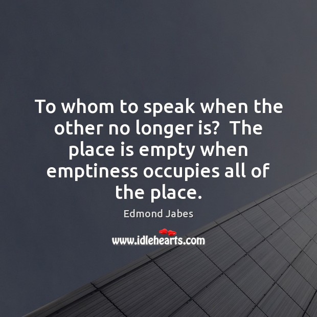 To whom to speak when the other no longer is?  The place Edmond Jabes Picture Quote