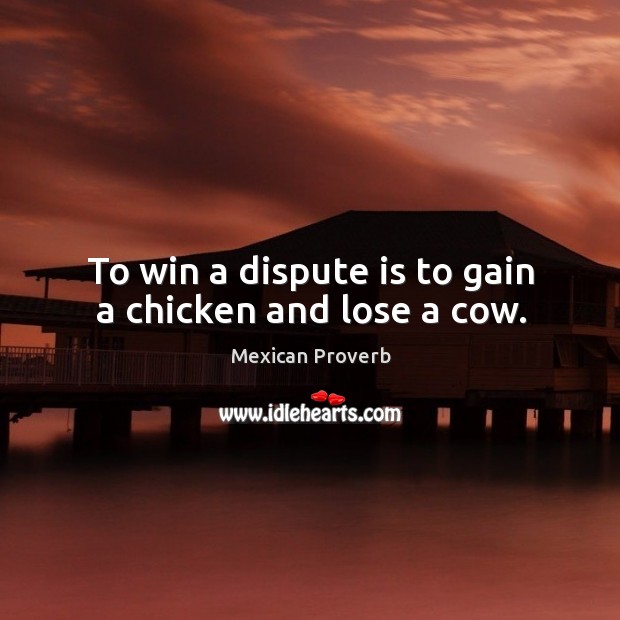To win a dispute is to gain a chicken and lose a cow. Mexican Proverbs Image