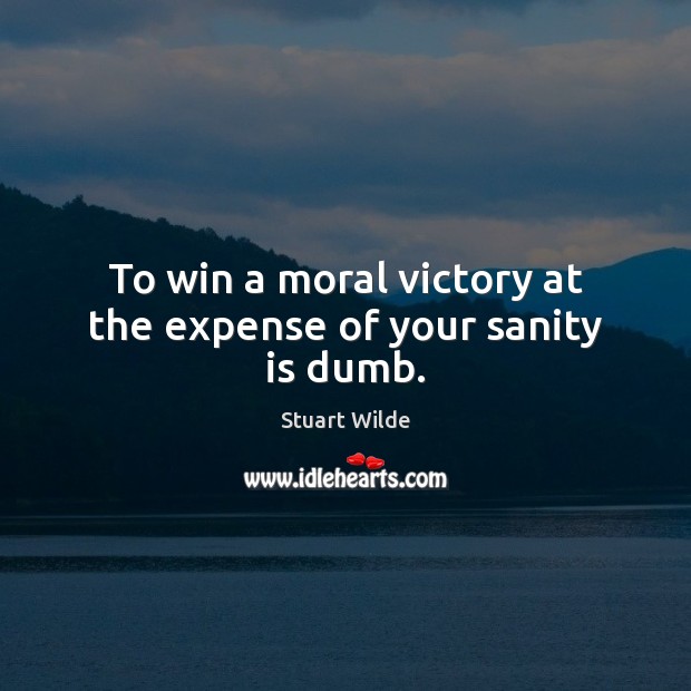 To win a moral victory at the expense of your sanity is dumb. Stuart Wilde Picture Quote