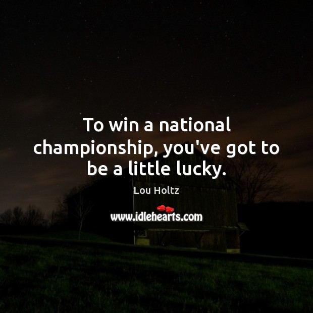 To win a national championship, you’ve got to be a little lucky. Lou Holtz Picture Quote