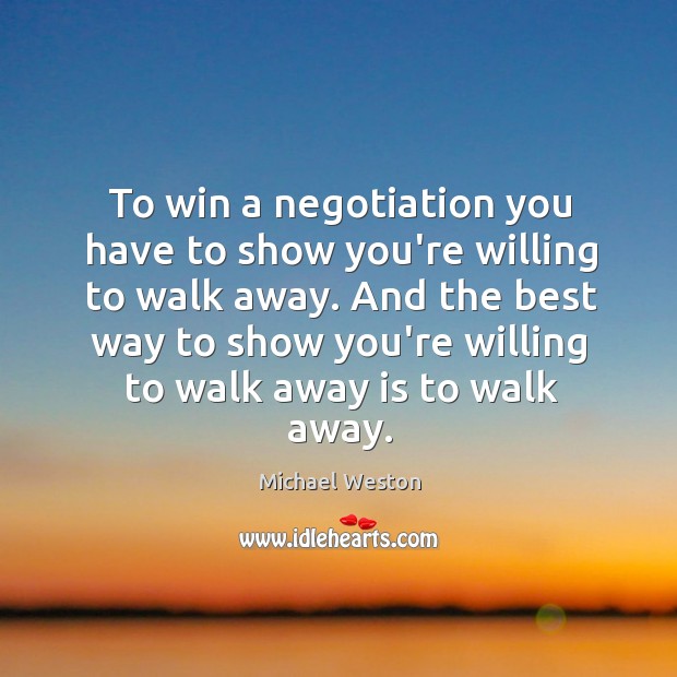 To win a negotiation you have to show you’re willing to walk Michael Weston Picture Quote