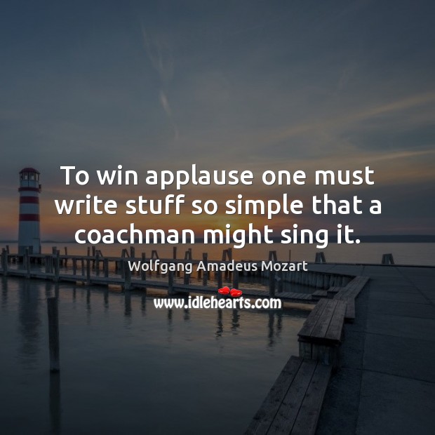 To win applause one must write stuff so simple that a coachman might sing it. Wolfgang Amadeus Mozart Picture Quote