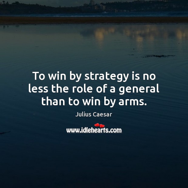 To win by strategy is no less the role of a general than to win by arms. Image
