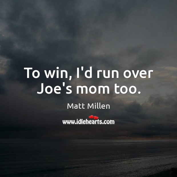 To win, I’d run over Joe’s mom too. Image