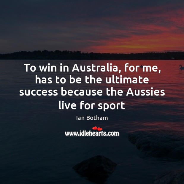 To win in Australia, for me, has to be the ultimate success Ian Botham Picture Quote