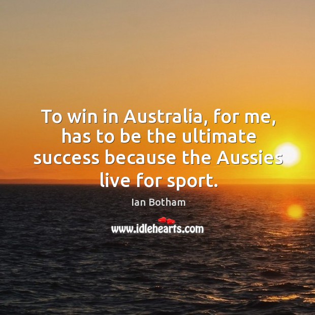 To win in australia, for me, has to be the ultimate success because the aussies live for sport. Ian Botham Picture Quote