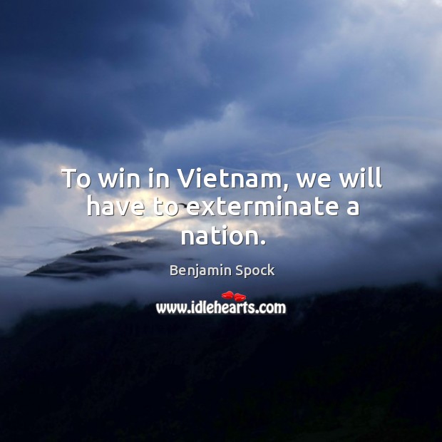 To win in vietnam, we will have to exterminate a nation. Benjamin Spock Picture Quote