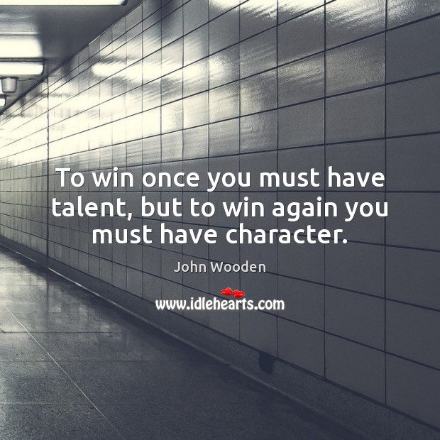 To win once you must have talent, but to win again you must have character. John Wooden Picture Quote