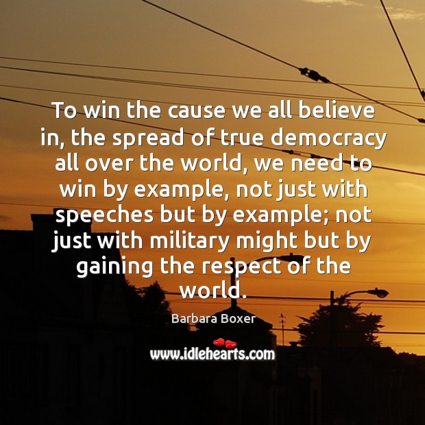 To win the cause we all believe in, the spread of true democracy all over the world Barbara Boxer Picture Quote