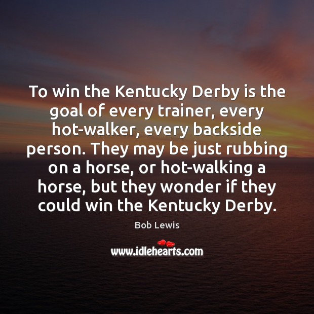 To win the Kentucky Derby is the goal of every trainer, every Bob Lewis Picture Quote