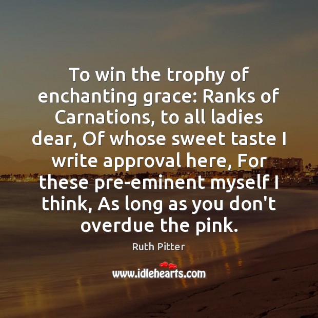 To win the trophy of enchanting grace: Ranks of Carnations, to all Ruth Pitter Picture Quote