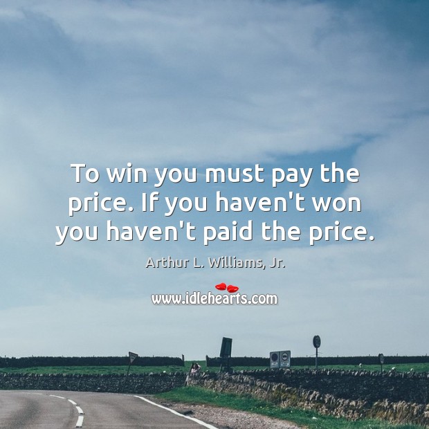 To win you must pay the price. If you haven’t won you haven’t paid the price. Arthur L. Williams, Jr. Picture Quote