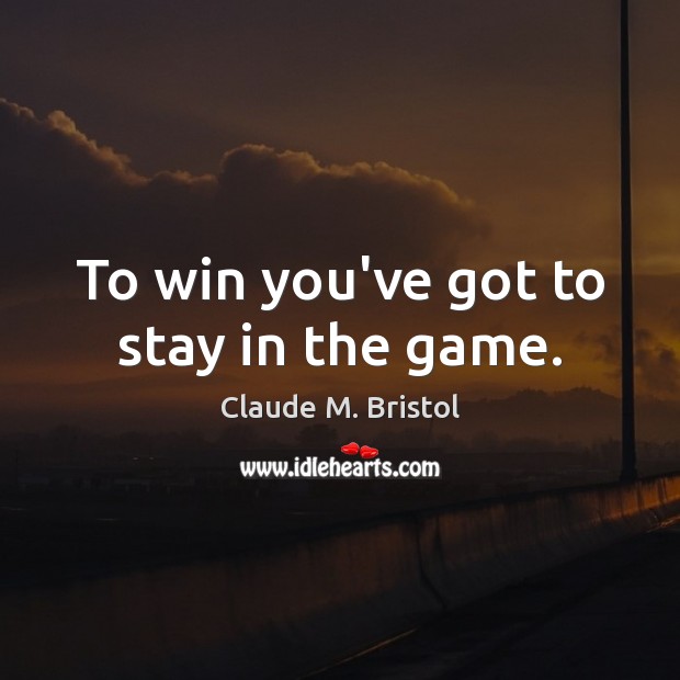 To win you’ve got to stay in the game. Claude M. Bristol Picture Quote