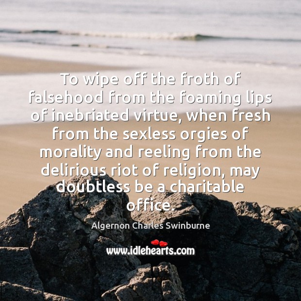 To wipe off the froth of falsehood from the foaming lips of Algernon Charles Swinburne Picture Quote
