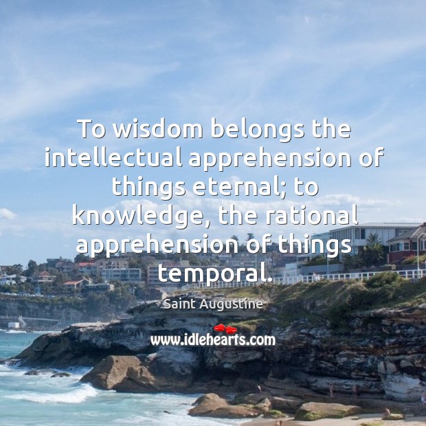 To wisdom belongs the intellectual apprehension of things eternal; to knowledge Image