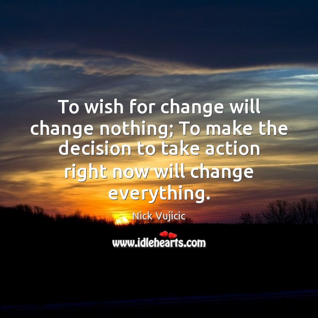 To wish for change will change nothing; To make the decision to Nick Vujicic Picture Quote