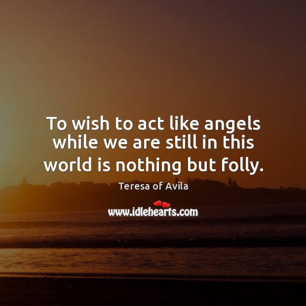 To wish to act like angels while we are still in this world is nothing but folly. Teresa of Avila Picture Quote