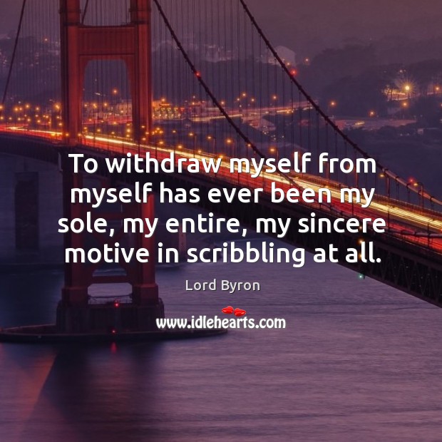 To withdraw myself from myself has ever been my sole, my entire, my sincere motive in scribbling at all. Image