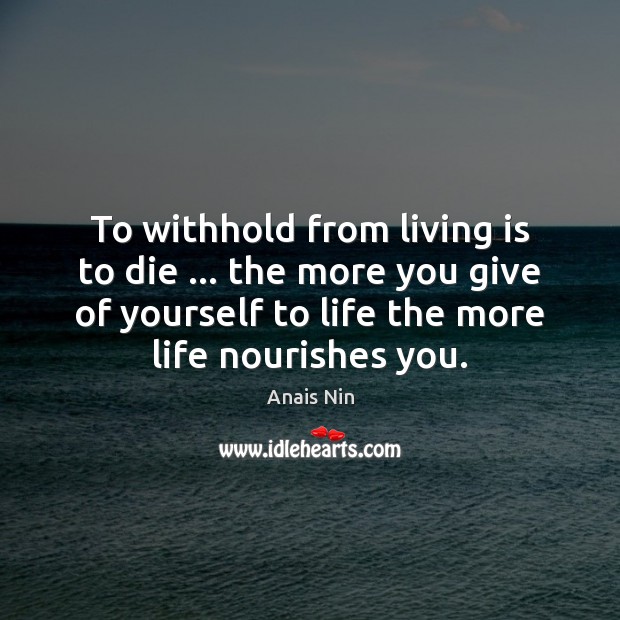 To withhold from living is to die … the more you give of Image