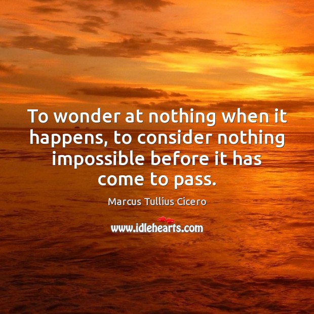 To wonder at nothing when it happens, to consider nothing impossible before Marcus Tullius Cicero Picture Quote