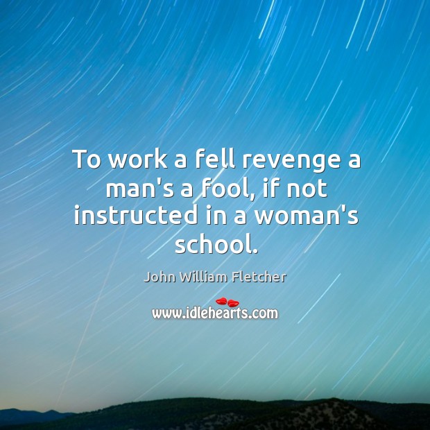 To work a fell revenge a man’s a fool, if not instructed in a woman’s school. John William Fletcher Picture Quote