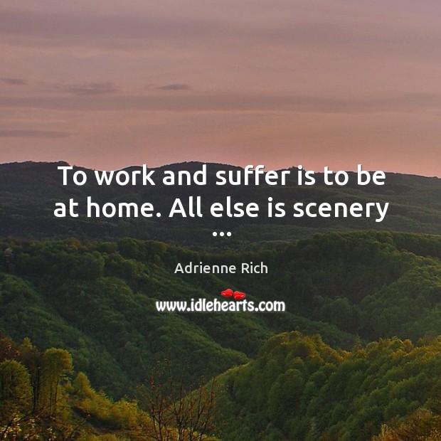 To work and suffer is to be at home. All else is scenery … Adrienne Rich Picture Quote