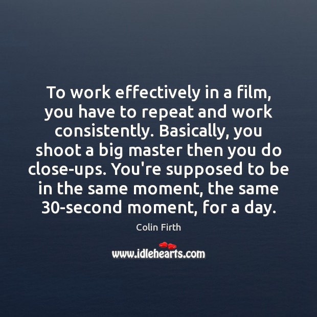 To work effectively in a film, you have to repeat and work Colin Firth Picture Quote