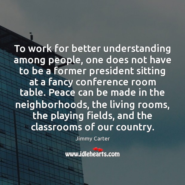 To work for better understanding among people, one does not have to Jimmy Carter Picture Quote