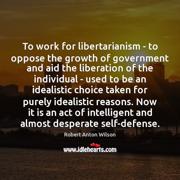 To work for libertarianism – to oppose the growth of government and Robert Anton Wilson Picture Quote