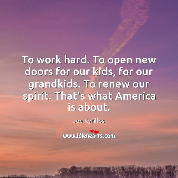 To work hard. To open new doors for our kids, for our 