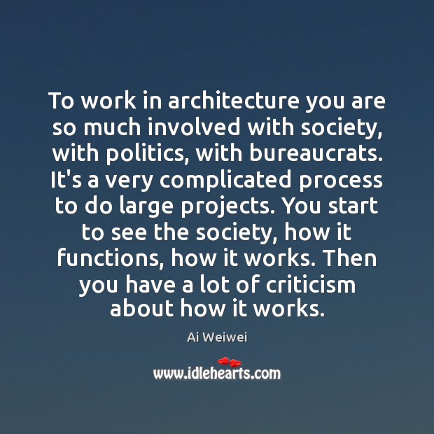 To work in architecture you are so much involved with society, with Ai Weiwei Picture Quote