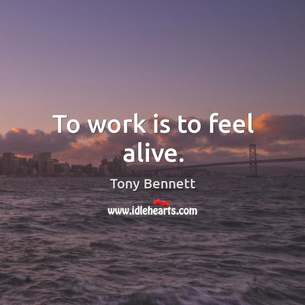 To work is to feel alive. Tony Bennett Picture Quote