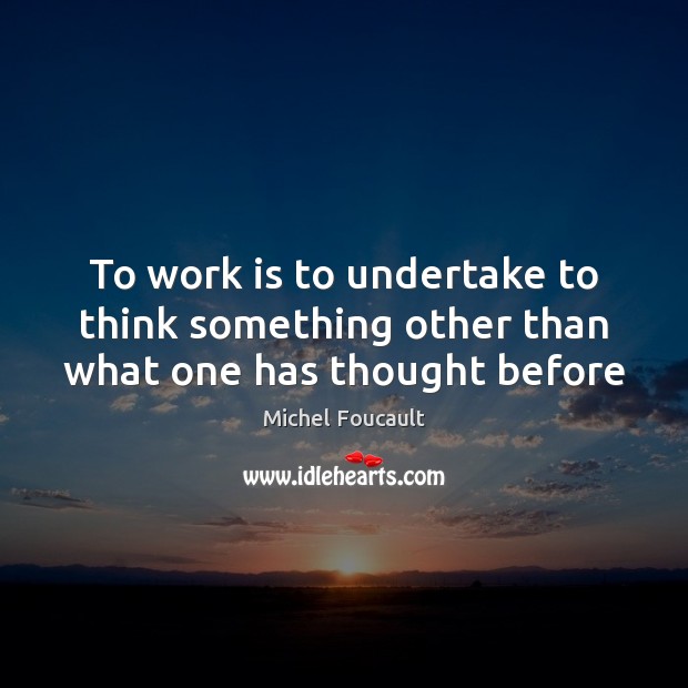 To work is to undertake to think something other than what one has thought before Michel Foucault Picture Quote