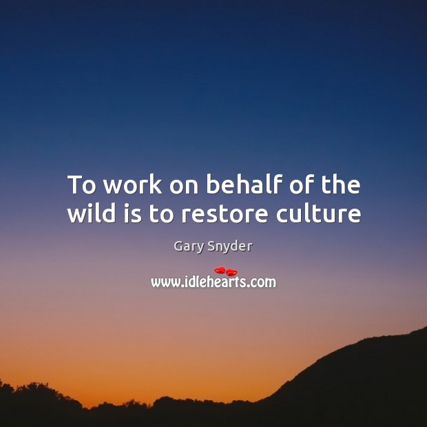 To work on behalf of the wild is to restore culture Gary Snyder Picture Quote