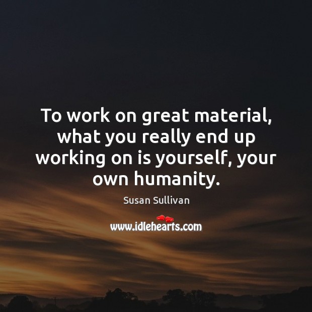 To work on great material, what you really end up working on Susan Sullivan Picture Quote