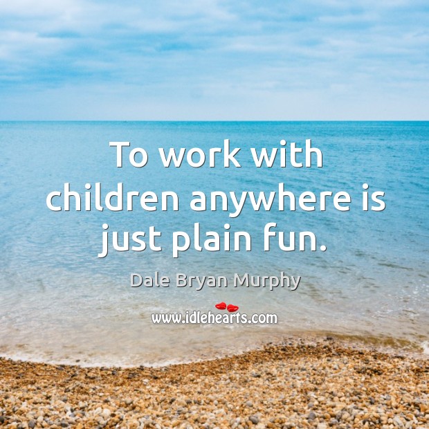 To work with children anywhere is just plain fun. Dale Bryan Murphy Picture Quote
